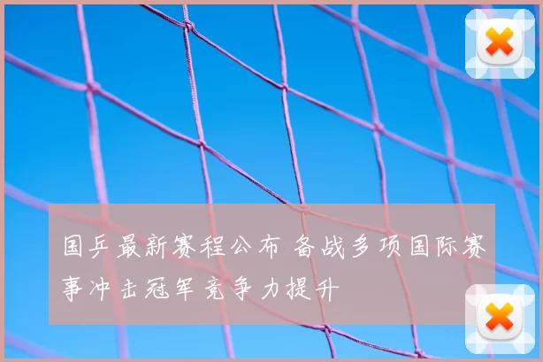 国乒最新赛程公布 备战多项国际赛事冲击冠军竞争力提升