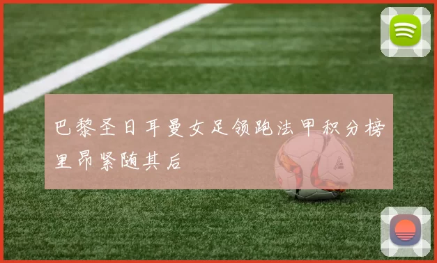 巴黎圣日耳曼女足领跑法甲积分榜里昂紧随其后