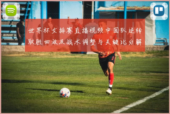 世界杯女排赛直播视频中国队逆转取胜回放及战术调整与关键比分解析