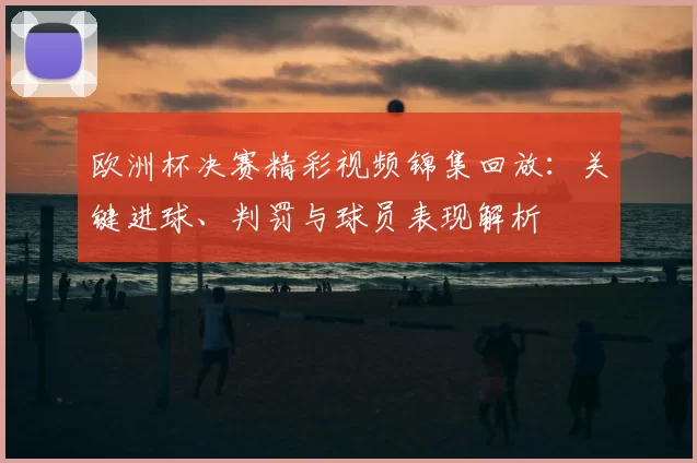 欧洲杯决赛精彩视频锦集回放:关键进球、判罚与球员表现解析