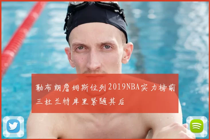 勒布朗詹姆斯位列2019NBA实力榜前三杜兰特库里紧随其后