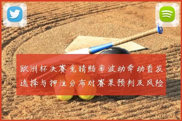欧洲杯决赛竞猜赔率波动牵动首发选择与押注分布对赛果预判及风险提示