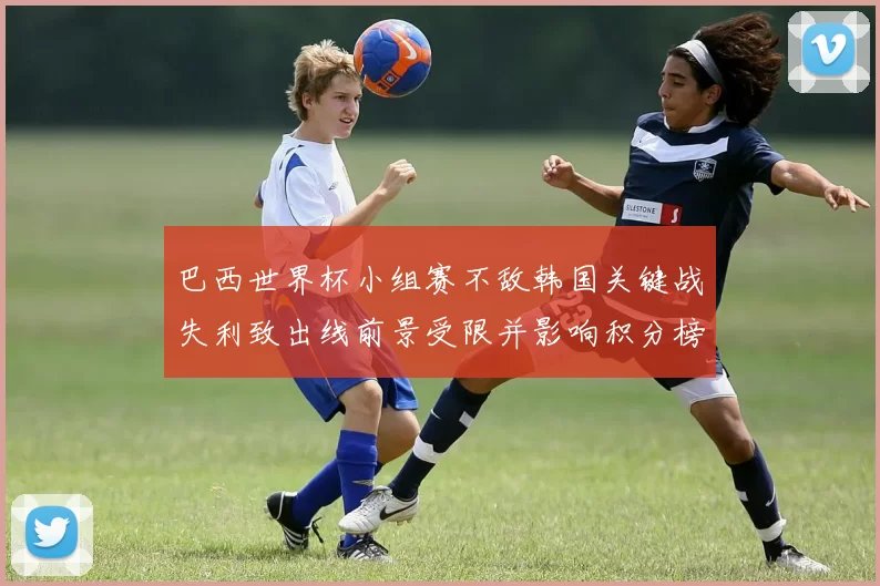 巴西世界杯小组赛不敌韩国关键战失利致出线前景受限并影响积分榜