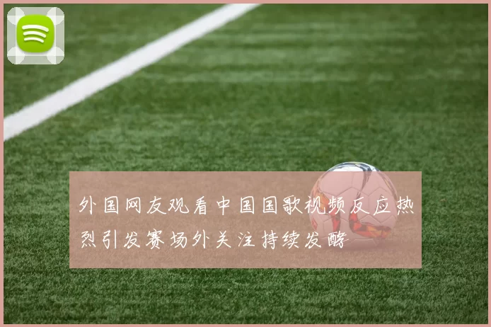 外国网友观看中国国歌视频反应热烈引发赛场外关注持续发酵