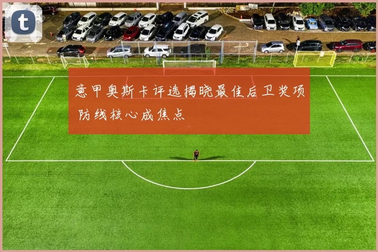 意甲奥斯卡评选揭晓最佳后卫奖项 防线核心成焦点