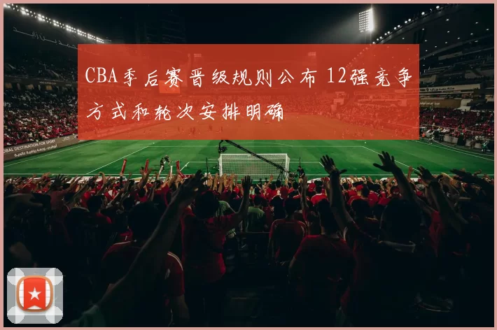 CBA季后赛晋级规则公布 12强竞争方式和轮次安排明确