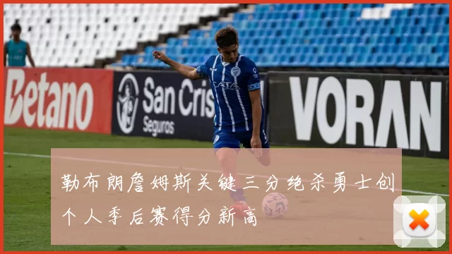 勒布朗詹姆斯关键三分绝杀勇士创个人季后赛得分新高