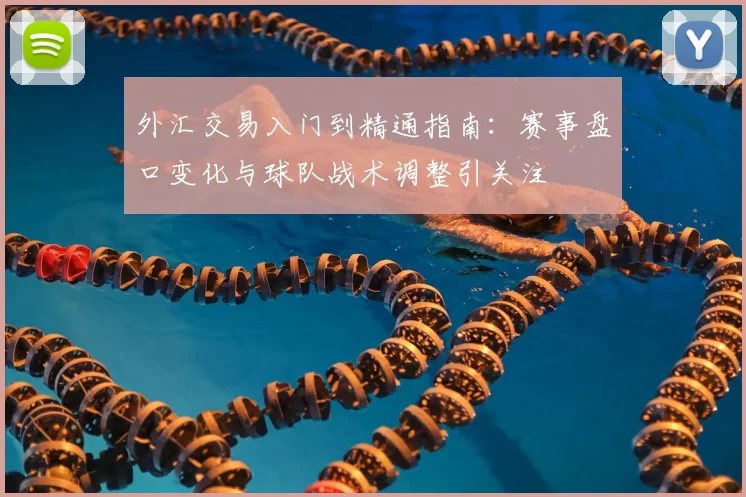 外汇交易入门到精通指南：赛事盘口变化与球队战术调整引关注