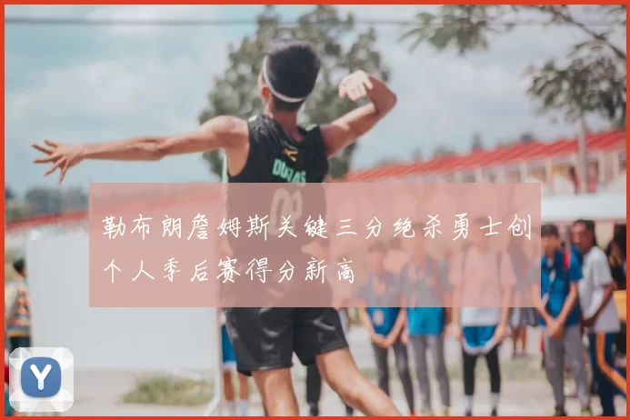 勒布朗詹姆斯关键三分绝杀勇士创个人季后赛得分新高