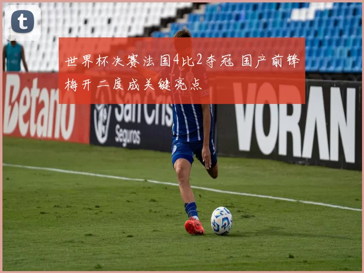 世界杯决赛法国4比2夺冠 国产前锋梅开二度成关键亮点
