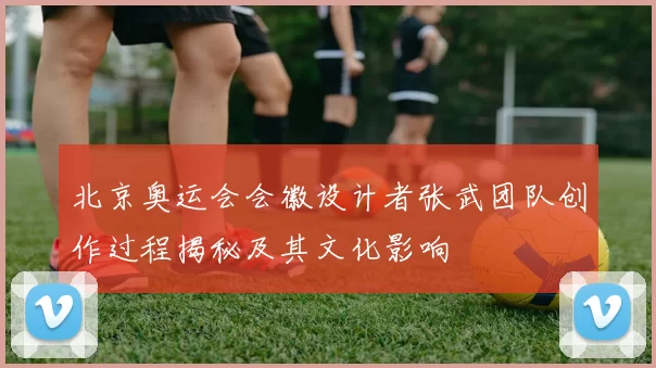 北京奥运会会徽设计者张武团队创作过程揭秘及其文化影响