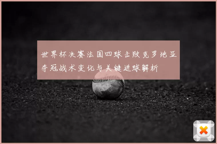 世界杯决赛法国四球击败克罗地亚夺冠战术变化与关键进球解析