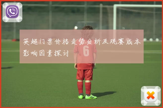英超门票价格走势分析及观赛成本影响因素探讨