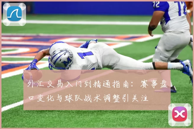 外汇交易入门到精通指南：赛事盘口变化与球队战术调整引关注