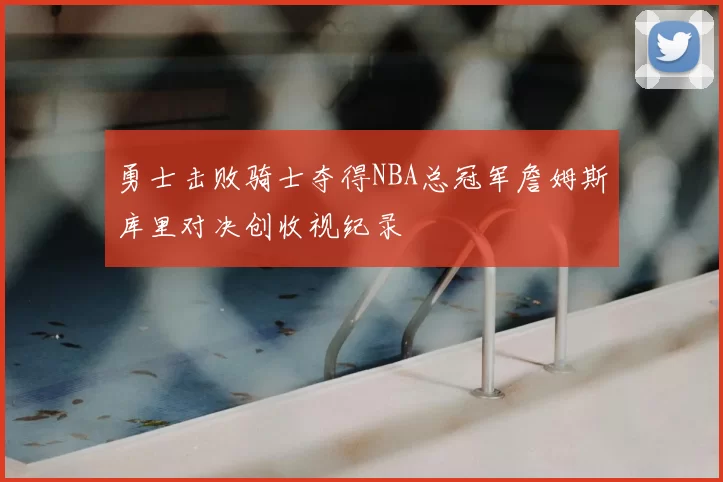 勇士击败骑士夺得NBA总冠军詹姆斯库里对决创收视纪录