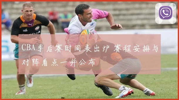 CBA季后赛时间表出炉 赛程安排与对阵看点一并公布