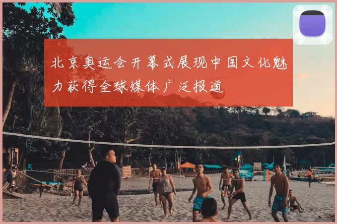 北京奥运会开幕式展现中国文化魅力获得全球媒体广泛报道