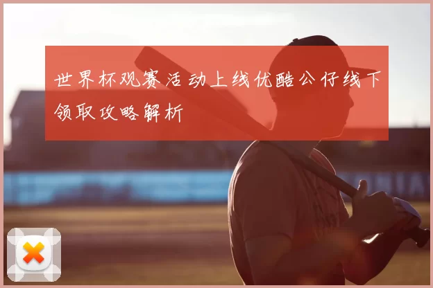 世界杯观赛活动上线优酷公仔线下领取攻略解析