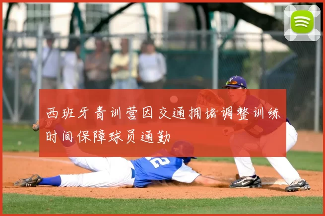 西班牙青训营因交通拥堵调整训练时间保障球员通勤