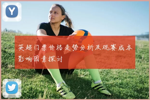 英超门票价格走势分析及观赛成本影响因素探讨