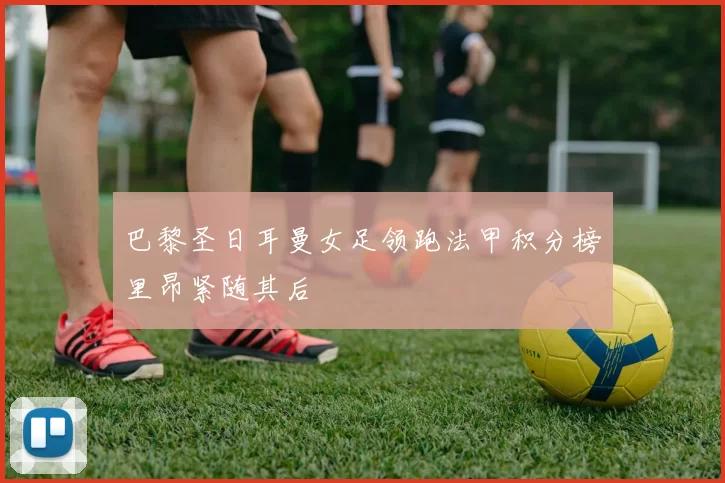 巴黎圣日耳曼女足领跑法甲积分榜里昂紧随其后