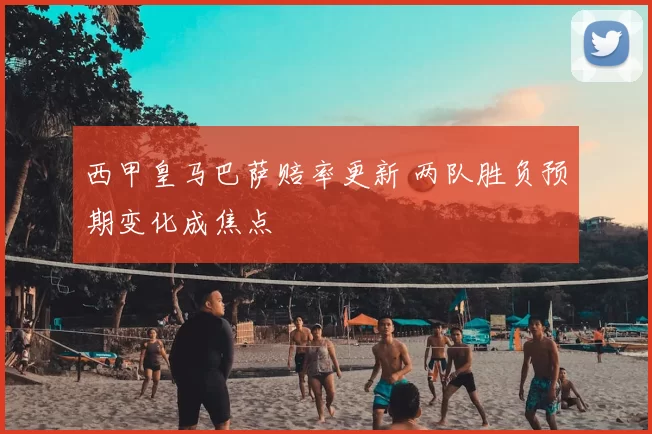 西甲皇马巴萨赔率更新 两队胜负预期变化成焦点