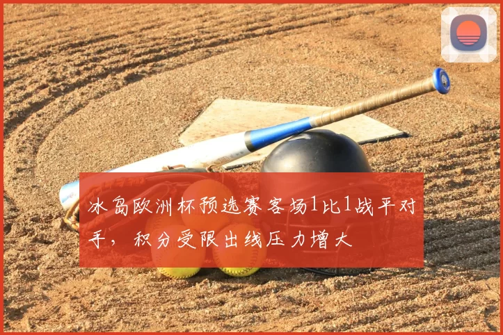 冰岛欧洲杯预选赛客场1比1战平对手,积分受限出线压力增大