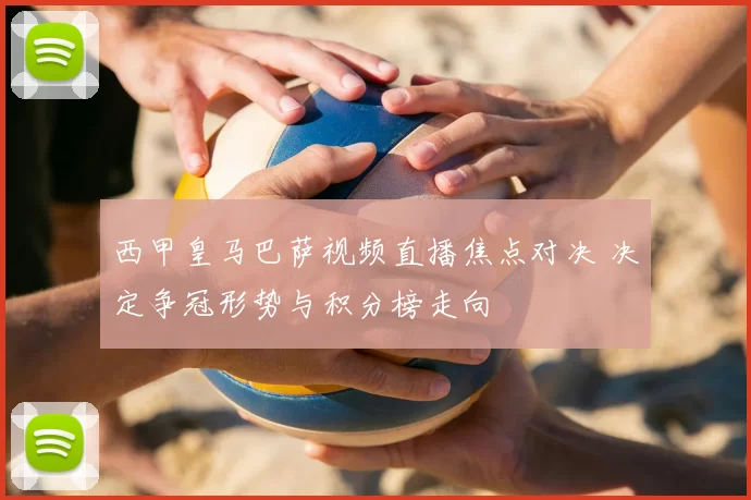 西甲皇马巴萨视频直播焦点对决 决定争冠形势与积分榜走向