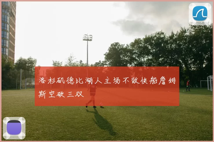 洛杉矶德比湖人主场不敌快船詹姆斯空砍三双