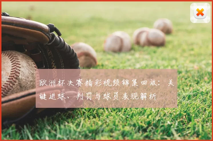 欧洲杯决赛精彩视频锦集回放:关键进球、判罚与球员表现解析