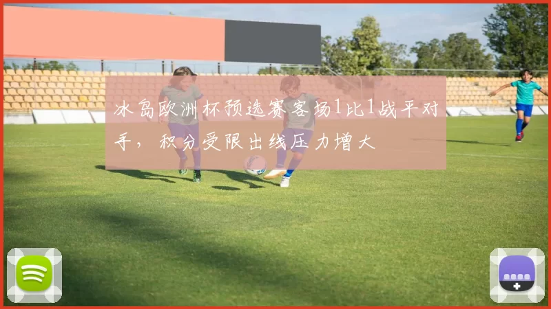 冰岛欧洲杯预选赛客场1比1战平对手,积分受限出线压力增大
