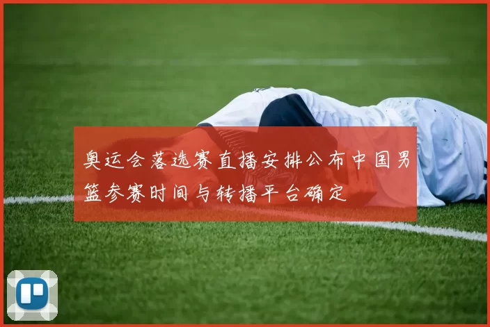 奥运会落选赛直播安排公布中国男篮参赛时间与转播平台确定