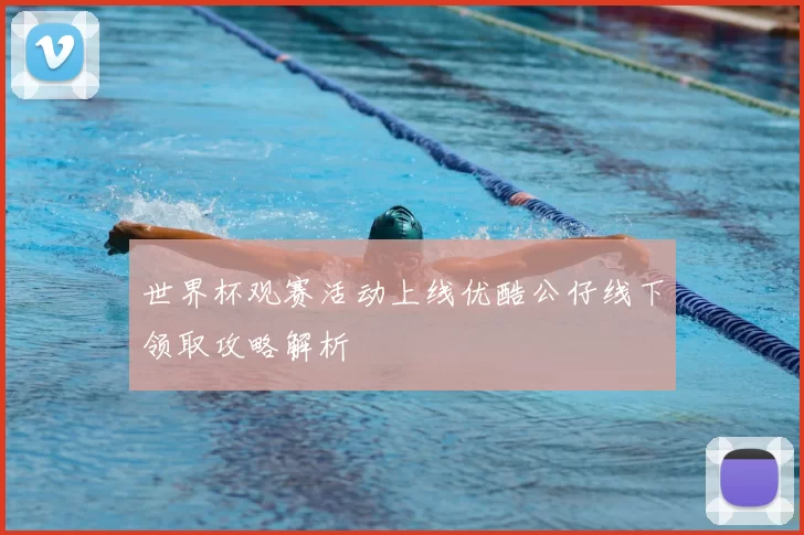 世界杯观赛活动上线优酷公仔线下领取攻略解析