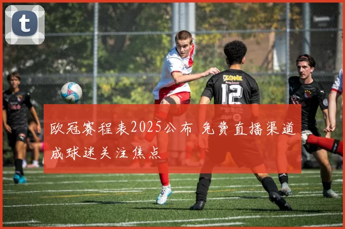 欧冠赛程表2025公布 免费直播渠道成球迷关注焦点