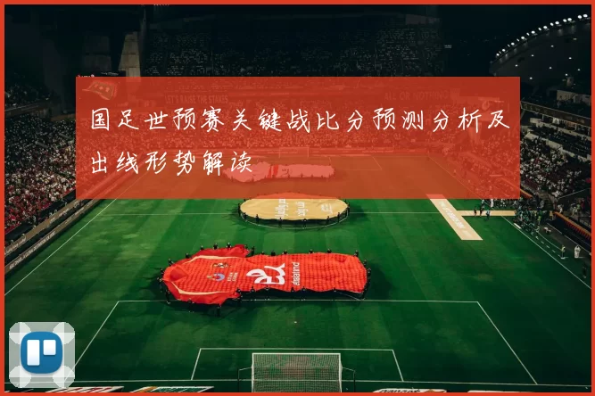 国足世预赛关键战比分预测分析及出线形势解读