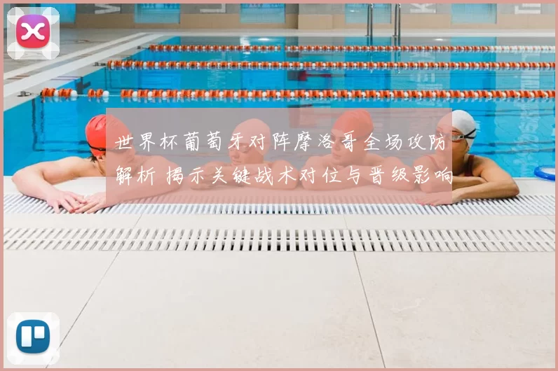 世界杯葡萄牙对阵摩洛哥全场攻防解析 揭示关键战术对位与晋级影响