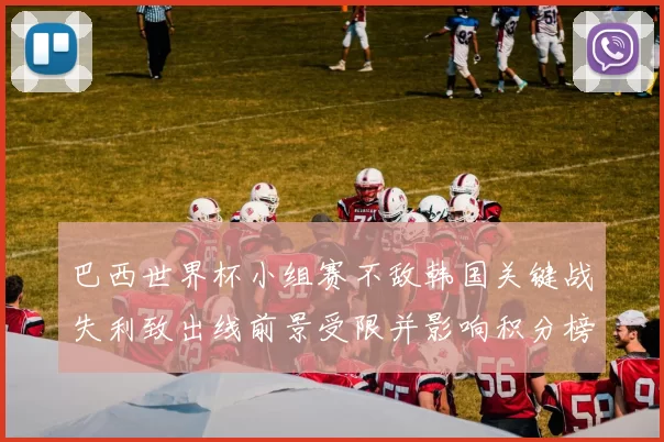 巴西世界杯小组赛不敌韩国关键战失利致出线前景受限并影响积分榜