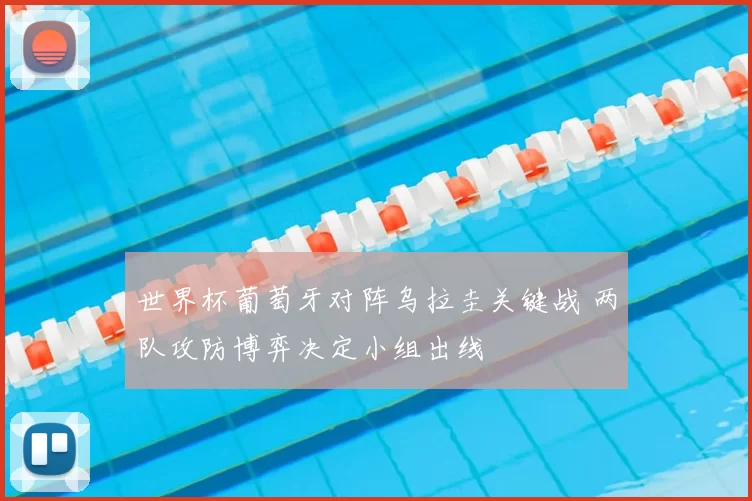 世界杯葡萄牙对阵乌拉圭关键战 两队攻防博弈决定小组出线