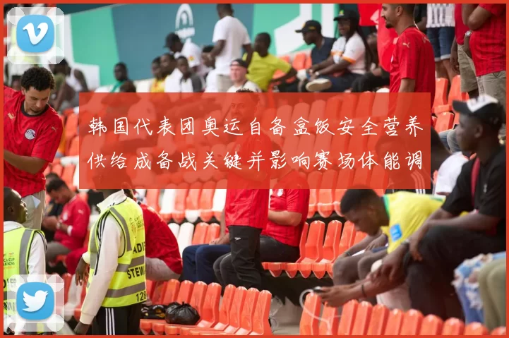 韩国代表团奥运自备盒饭安全营养供给成备战关键并影响赛场体能调整