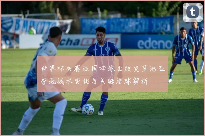 世界杯决赛法国四球击败克罗地亚夺冠战术变化与关键进球解析