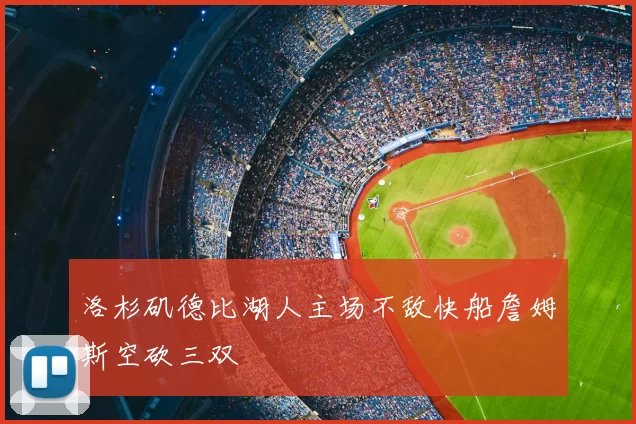 洛杉矶德比湖人主场不敌快船詹姆斯空砍三双